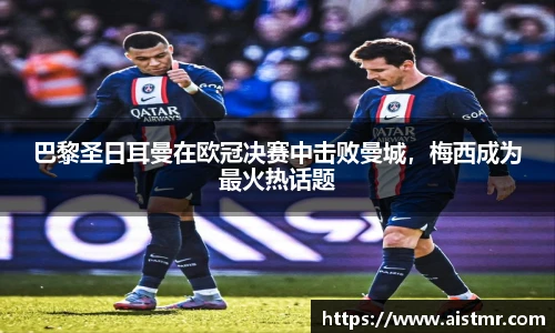 巴黎圣日耳曼在欧冠决赛中击败曼城，梅西成为最火热话题