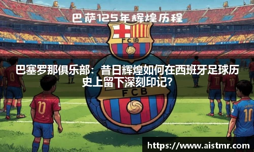 巴塞罗那俱乐部：昔日辉煌如何在西班牙足球历史上留下深刻印记？