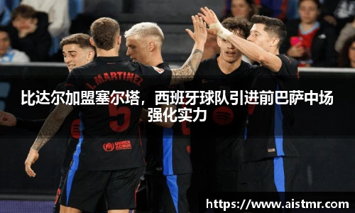 比达尔加盟塞尔塔，西班牙球队引进前巴萨中场强化实力