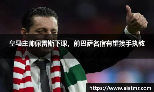 皇马主帅佩雷斯下课，前巴萨名宿有望接手执教