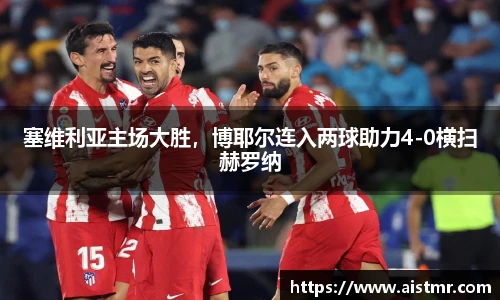 塞维利亚主场大胜，博耶尔连入两球助力4-0横扫赫罗纳
