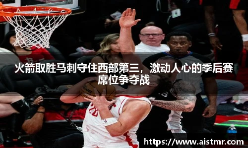 火箭取胜马刺守住西部第三，激动人心的季后赛席位争夺战