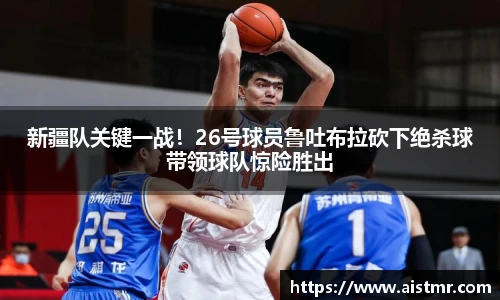 新疆队关键一战！26号球员鲁吐布拉砍下绝杀球带领球队惊险胜出