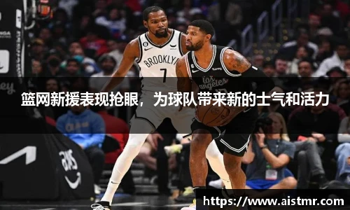 篮网新援表现抢眼，为球队带来新的士气和活力