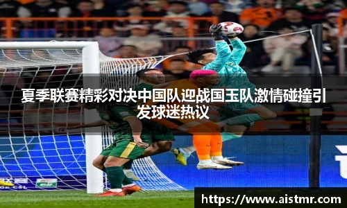 夏季联赛精彩对决中国队迎战国玉队激情碰撞引发球迷热议