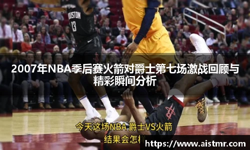 2007年NBA季后赛火箭对爵士第七场激战回顾与精彩瞬间分析