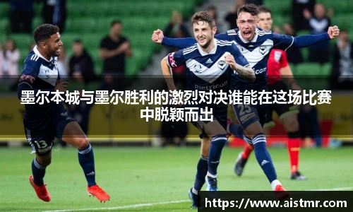 墨尔本城与墨尔胜利的激烈对决谁能在这场比赛中脱颖而出