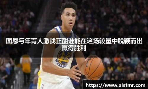 图恩与年青人激战正酣谁能在这场较量中脱颖而出赢得胜利