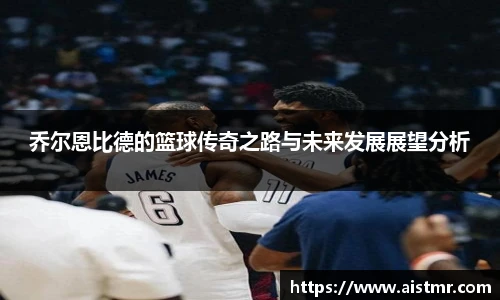 乔尔恩比德的篮球传奇之路与未来发展展望分析