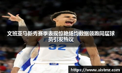文班亚马新秀赛季表现惊艳场均数据领跑同届球员引发热议