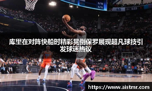 库里在对阵快船时精彩晃倒保罗展现超凡球技引发球迷热议