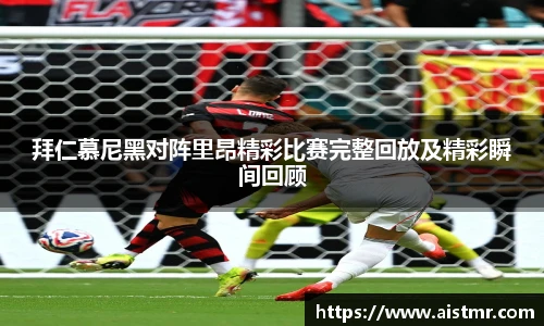 拜仁慕尼黑对阵里昂精彩比赛完整回放及精彩瞬间回顾