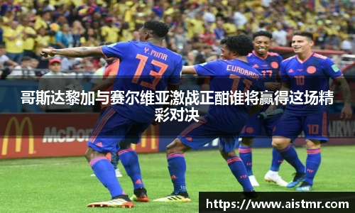 哥斯达黎加与赛尔维亚激战正酣谁将赢得这场精彩对决